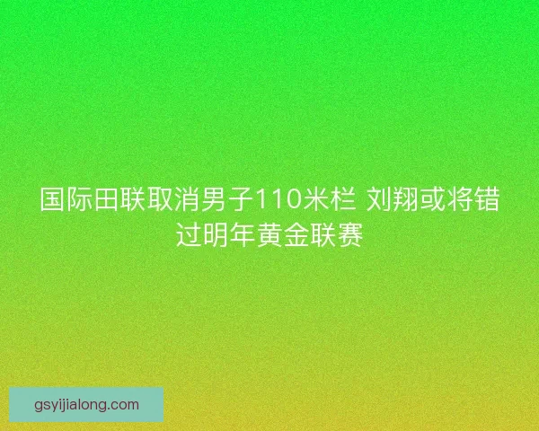 国际田联取消男子110米栏 刘翔或将错过明年黄金联赛 国际田联取消男子110米栏 刘翔或将错过明年黄金联赛