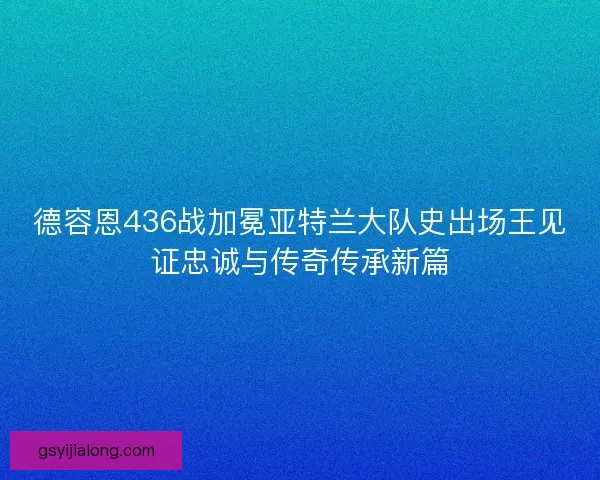 德容恩436战加冕亚特兰大队史出场王见证忠诚与传奇传承新篇 德容恩436战加冕亚特兰大队史出场王见证忠诚与传奇传承新篇